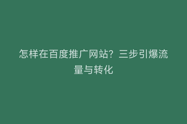 怎样在百度推广网站？三步引爆流量与转化