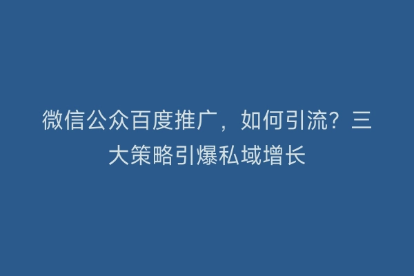 微信公众百度推广，如何引流？三大策略引爆私域增长
