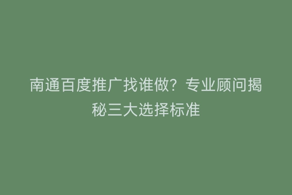 南通百度推广找谁做？专业顾问揭秘三大选择标准