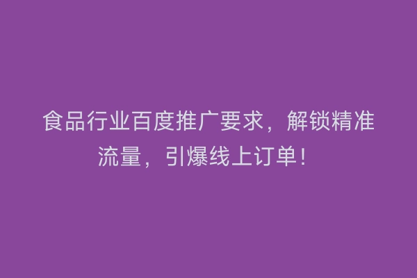 食品行业百度推广要求，解锁精准流量，引爆线上订单！