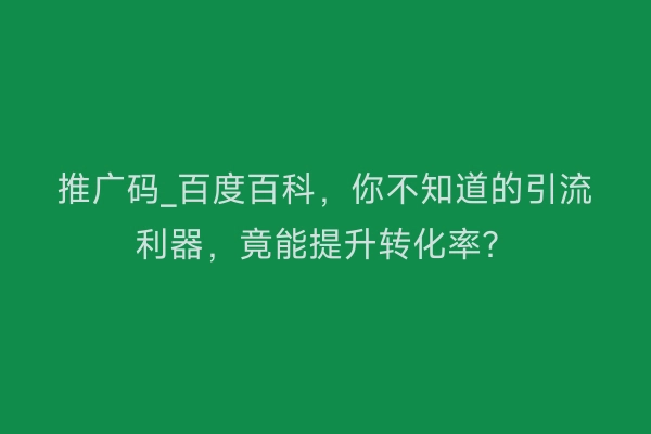 推广码_百度百科，你不知道的引流利器，竟能提升转化率？