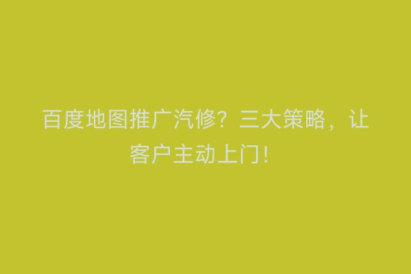百度地图推广汽修？三大策略，让客户主动上门！