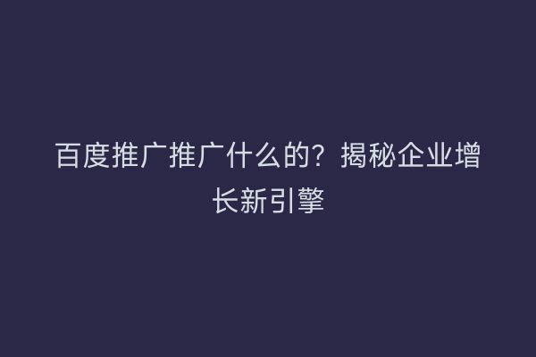 百度推广推广什么的？揭秘企业增长新引擎