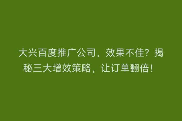 大兴百度推广公司，效果不佳？揭秘三大增效策略，让订单翻倍！