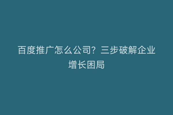 百度推广怎么公司？三步破解企业增长困局