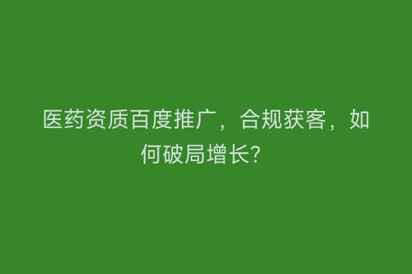 医药资质百度推广，合规获客，如何破局增长？