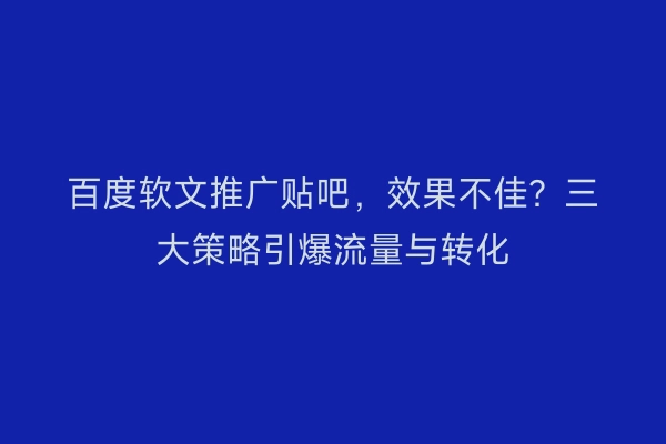 百度软文推广贴吧，效果不佳？三大策略引爆流量与转化