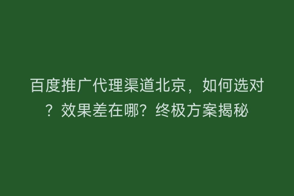 百度推广代理渠道北京，如何选对？效果差在哪？终极方案揭秘