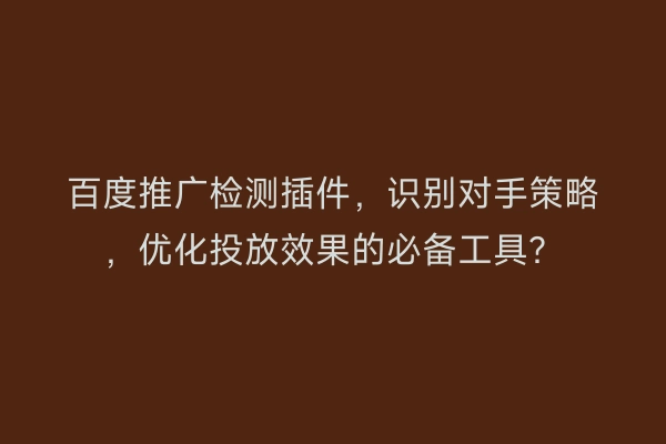 百度推广检测插件，识别对手策略，优化投放效果的必备工具？