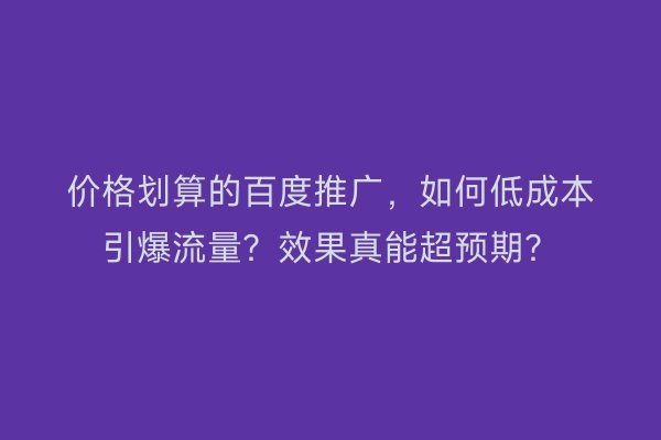 价格划算的百度推广，如何低成本引爆流量？效果真能超预期？