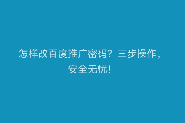 怎样改百度推广密码？三步操作，安全无忧！