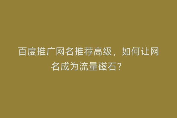 百度推广网名推荐高级，如何让网名成为流量磁石？