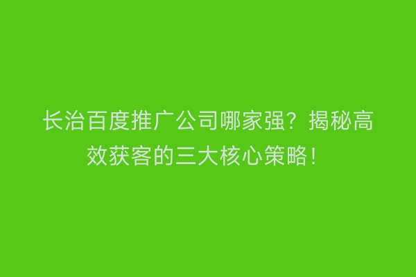 长治百度推广公司哪家强？揭秘高效获客的三大核心策略！
