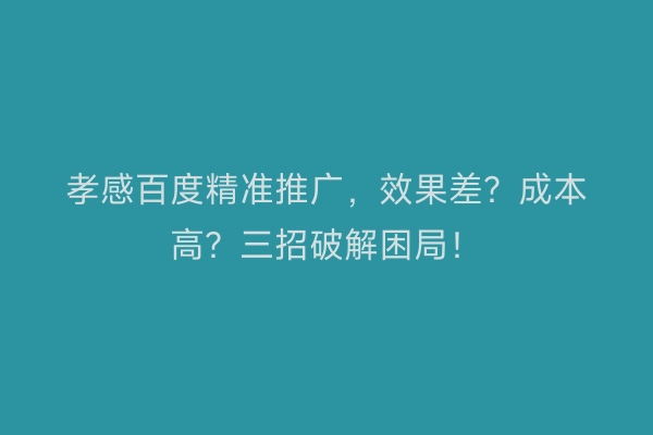 孝感百度精准推广，效果差？成本高？三招破解困局！