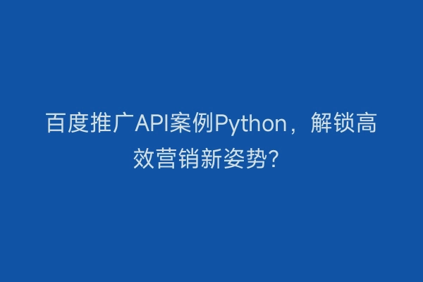 百度推广API案例Python，解锁高效营销新姿势？