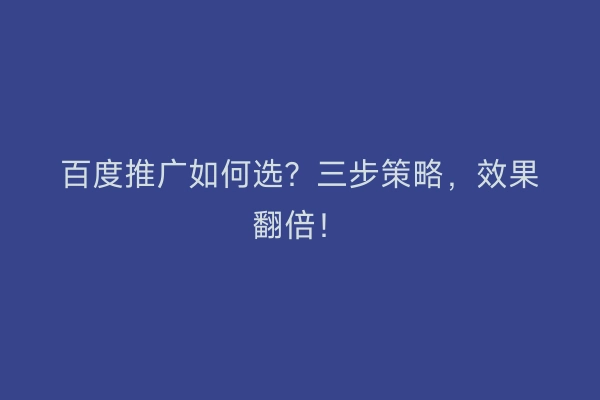 百度推广如何选？三步策略，效果翻倍！