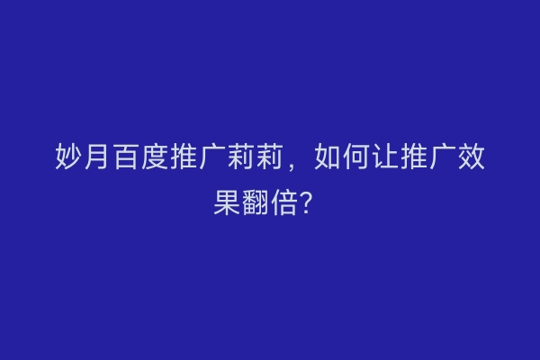 妙月百度推广莉莉，如何让推广效果翻倍？