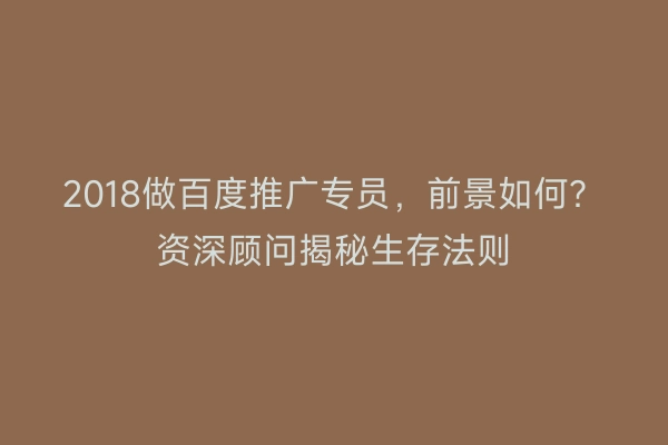 2018做百度推广专员,前景如何?资深顾问揭秘生存法则