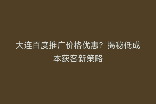 大连百度推广价格优惠？揭秘低成本获客新策略