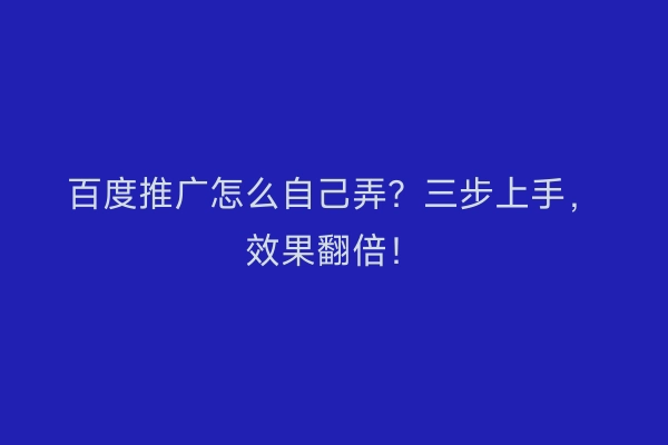 百度推广怎么自己弄？三步上手，效果翻倍！