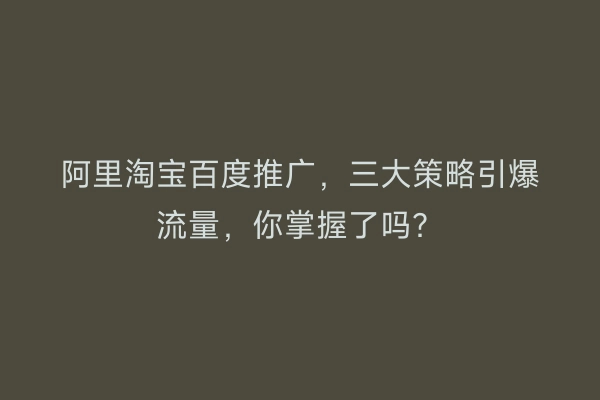 阿里淘宝百度推广，三大策略引爆流量，你掌握了吗？