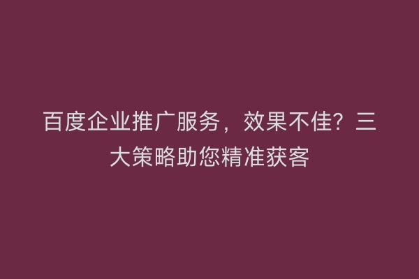 百度企业推广服务，效果不佳？三大策略助您精准获客