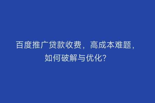 百度推广贷款收费，高成本难题，如何破解与优化？