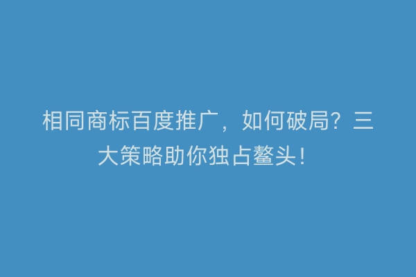 相同商标百度推广，如何破局？三大策略助你独占鳌头！