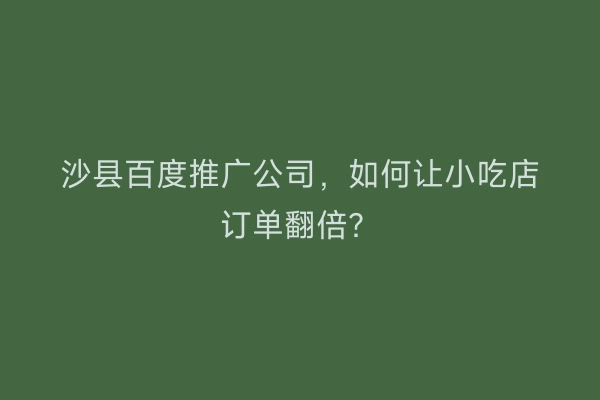 沙县百度推广公司，如何让小吃店订单翻倍？