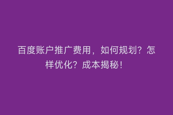 百度账户推广费用，如何规划？怎样优化？成本揭秘！