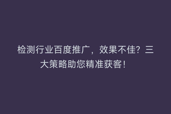 检测行业百度推广，效果不佳？三大策略助您精准获客！