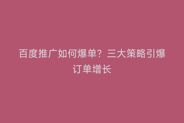 百度推广如何爆单？三大策略引爆订单增长