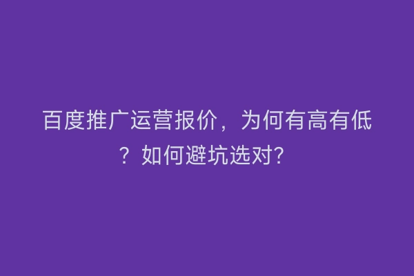 百度推广运营报价，为何有高有低？如何避坑选对？