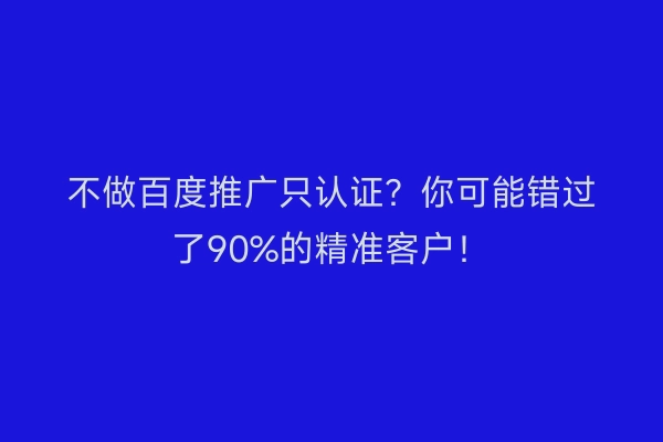 不做百度推广只认证？你可能错过了90%的精准客户！