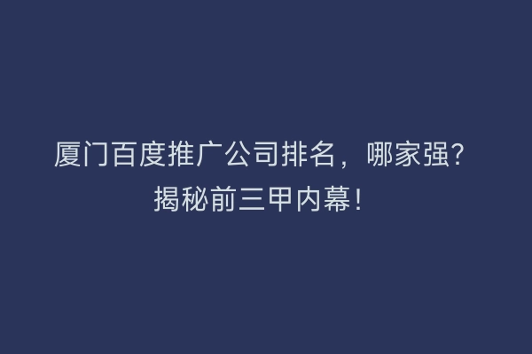 厦门百度推广公司排名，哪家强？揭秘前三甲内幕！