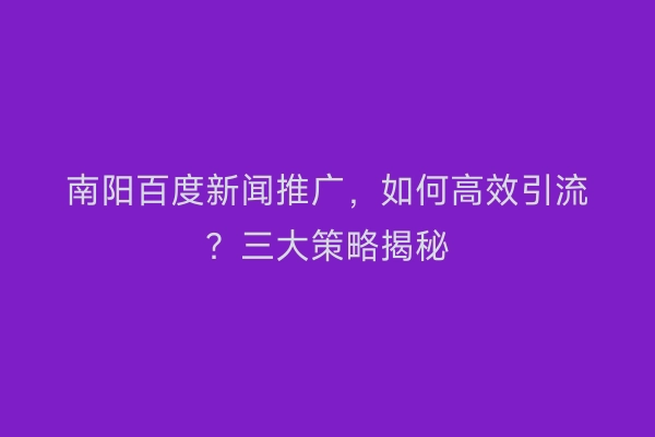 南阳百度新闻推广，如何高效引流？三大策略揭秘