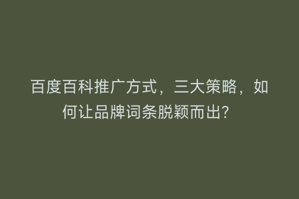 百度百科推广方式，三大策略，如何让品牌词条脱颖而出？