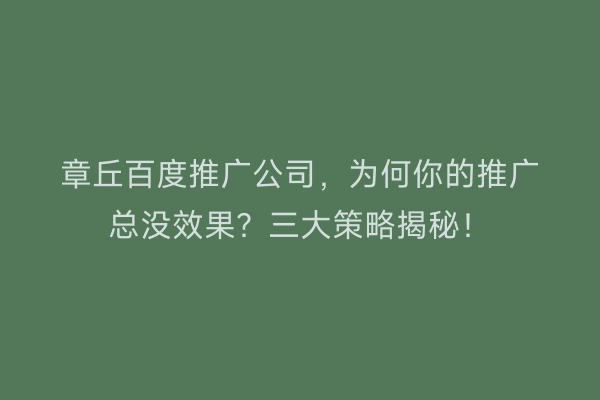 章丘百度推广公司，为何你的推广总没效果？三大策略揭秘！