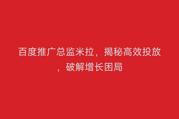 百度推广总监米拉，揭秘高效投放，破解增长困局