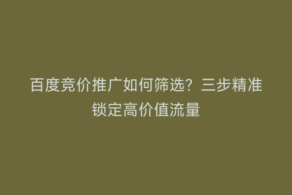 百度竞价推广如何筛选？三步精准锁定高价值流量