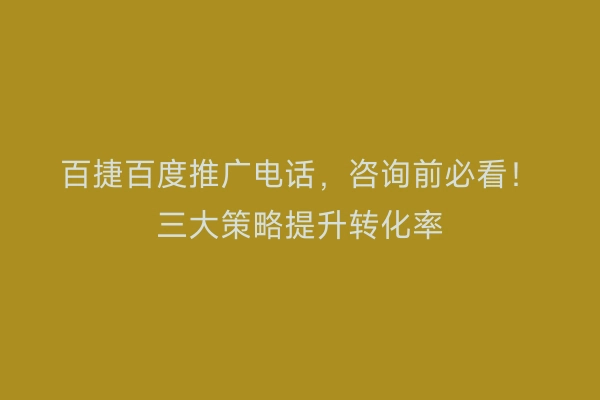 百捷百度推广电话，咨询前必看！三大策略提升转化率