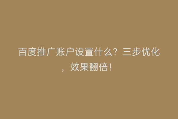 百度推广账户设置什么？三步优化，效果翻倍！