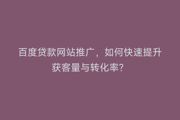 百度贷款网站推广，如何快速提升获客量与转化率？