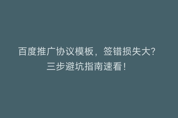 百度推广协议模板，签错损失大？三步避坑指南速看！