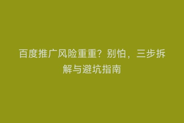 百度推广风险重重？别怕，三步拆解与避坑指南
