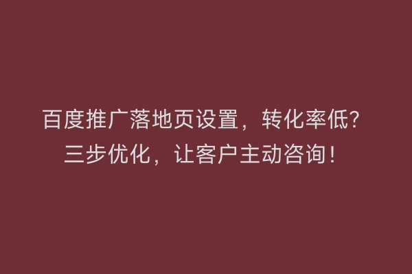 百度推广落地页设置，转化率低？三步优化，让客户主动咨询！