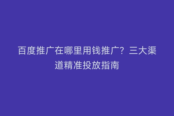 百度推广在哪里用钱推广?三大渠道精准投放指南