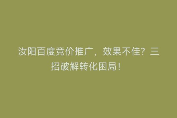 汝阳百度竞价推广，效果不佳？三招破解转化困局！