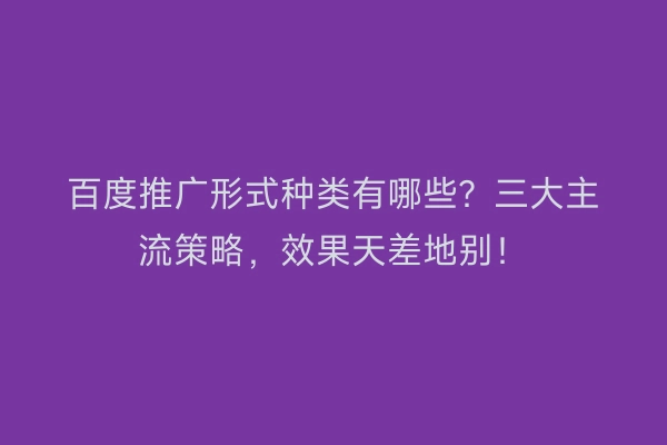 百度推广形式种类有哪些？三大主流策略，效果天差地别！