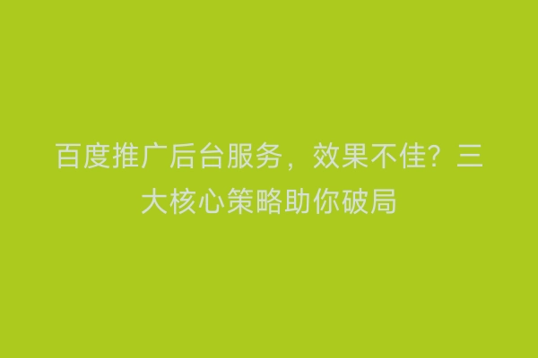 百度推广后台服务，效果不佳？三大核心策略助你破局